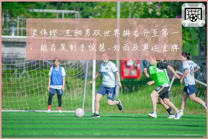 梁伟铿_王昶男双世界排名升至第一,能否复制李俊慧_刘雨辰奥运金牌