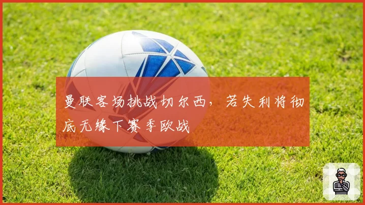 曼联客场挑战切尔西，若失利将彻底无缘下赛季欧战