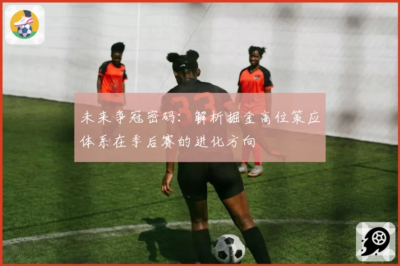 未来争冠密码:解析掘金高位策应体系在季后赛的进化方向