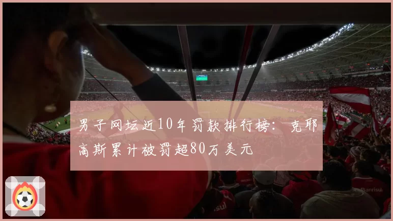 男子网坛近10年罚款排行榜：克耶高斯累计被罚超80万美元