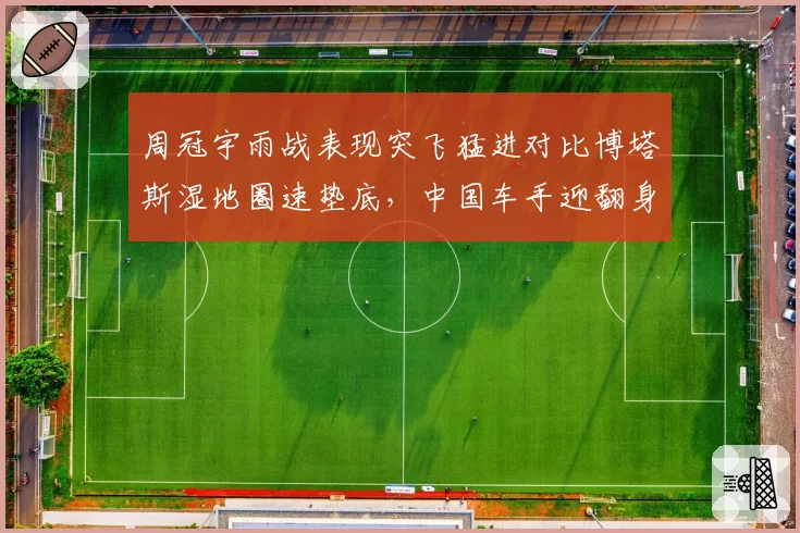 周冠宇雨战表现突飞猛进对比博塔斯湿地圈速垫底，中国车手迎翻身契机