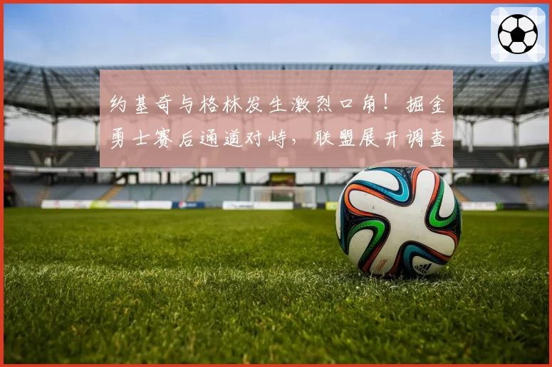 约基奇与格林发生激烈口角！掘金勇士赛后通道对峙，联盟展开调查