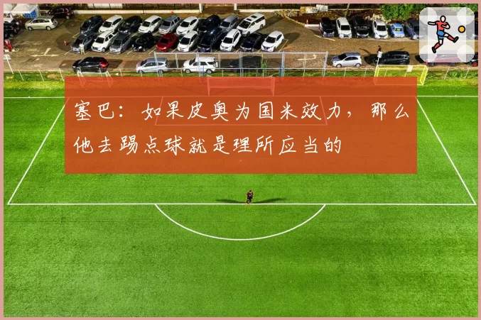 塞巴:如果皮奥为国米效力,那么他去踢点球就是理所应当的