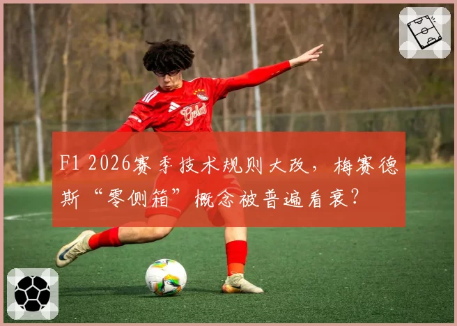 F1 2026赛季技术规则大改,梅赛德斯“零侧箱”概念被普遍看衰?