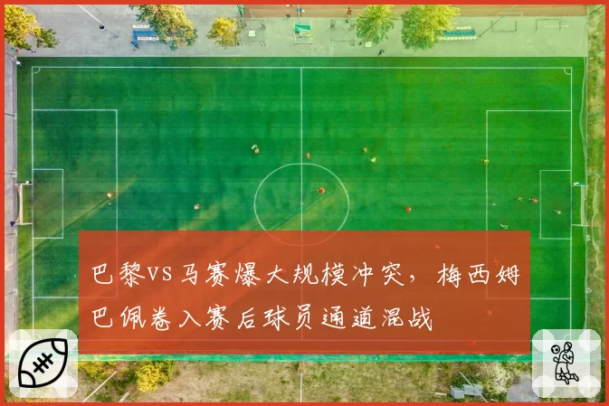 巴黎vs马赛爆大规模冲突，梅西姆巴佩卷入赛后球员通道混战