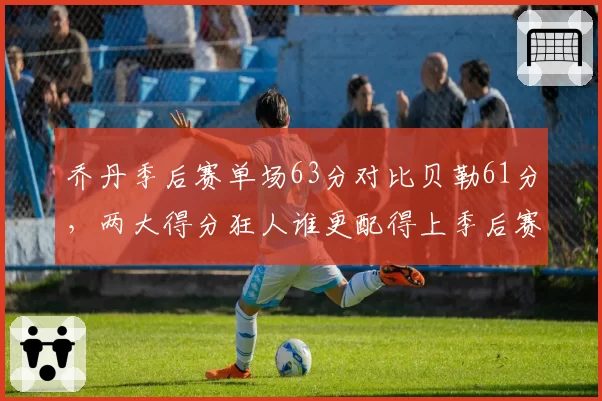 乔丹季后赛单场63分对比贝勒61分，两大得分狂人谁更配得上季后赛得分王？