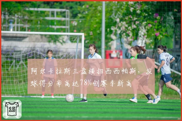 阿尔卡拉斯三盘横扫西西帕斯，发球得分率高达78%创赛季新高