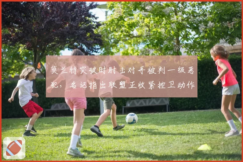 莫兰特突破时肘击对手被判一级恶犯，名记指出联盟正收紧控卫动作
