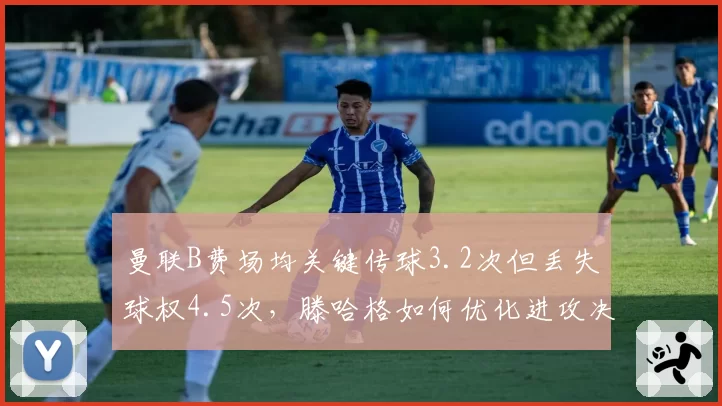 曼联B费场均关键传球3.2次但丢失球权4.5次，滕哈格如何优化进攻决策？