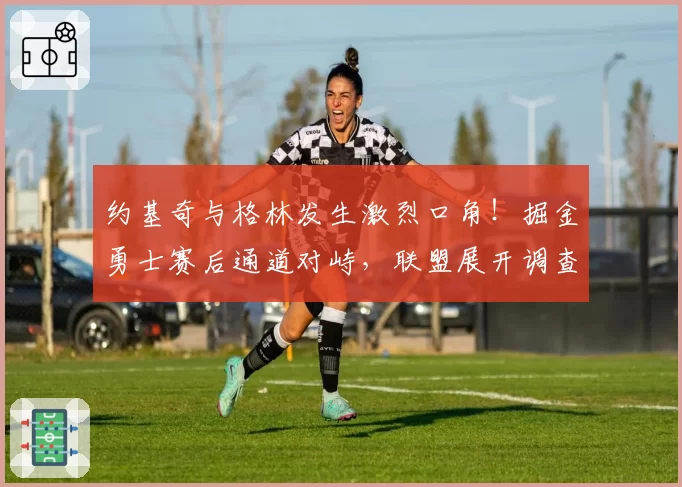 约基奇与格林发生激烈口角！掘金勇士赛后通道对峙，联盟展开调查