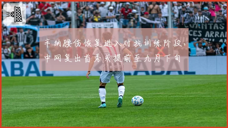 辛纳腰伤恢复进入对抗训练阶段，中网复出首秀或提前至九月下旬