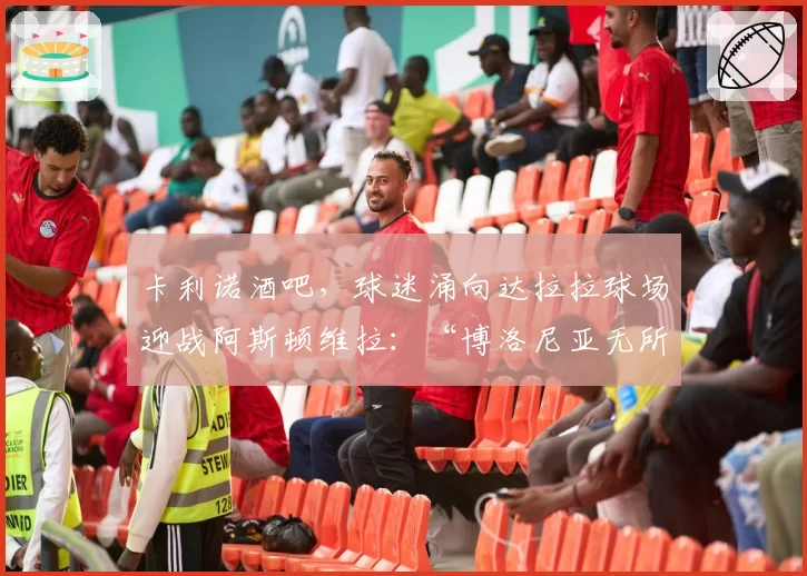 卡利诺酒吧，球迷涌向达拉拉球场迎战阿斯顿维拉：“博洛尼亚无所畏惧”