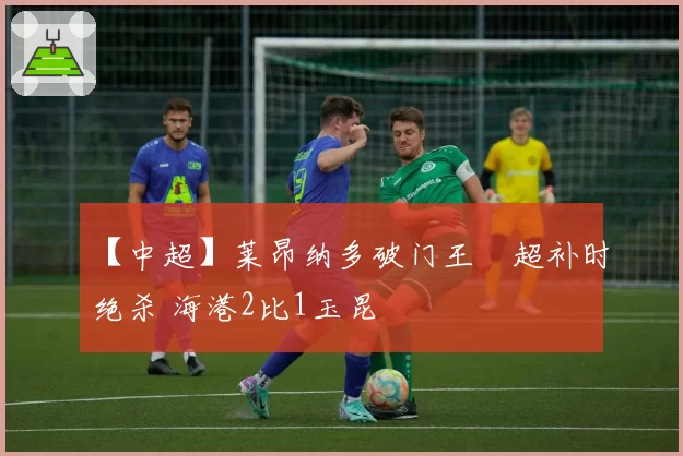 【中超】莱昂纳多破门王燊超补时绝杀 海港2比1玉昆