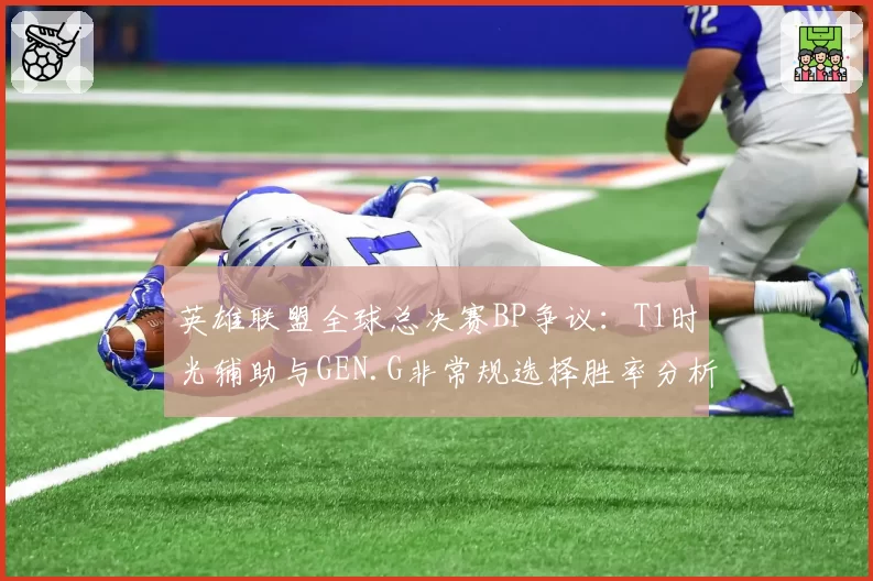 英雄联盟全球总决赛BP争议:T1时光辅助与GEN.G非常规选择胜率分析
