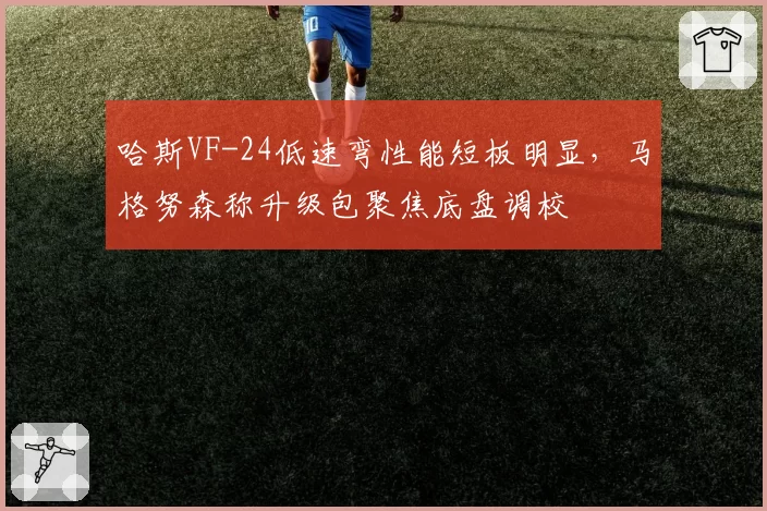 哈斯VF-24低速弯性能短板明显，马格努森称升级包聚焦底盘调校