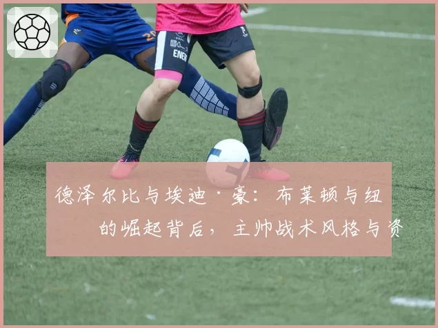 德泽尔比与埃迪·豪:布莱顿与纽卡的崛起背后,主帅战术风格与资源适配度