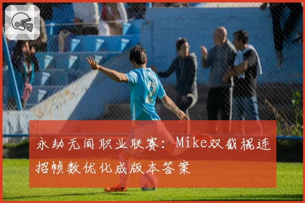 永劫无间职业联赛：Mike双截棍连招帧数优化成版本答案