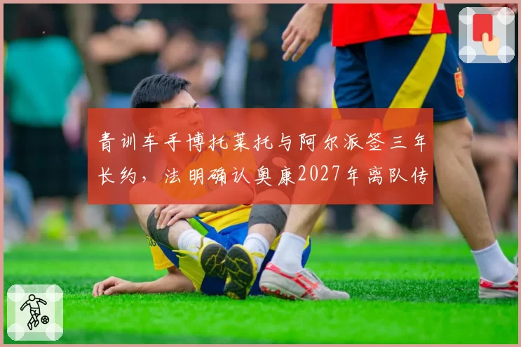 青训车手博托莱托与阿尔派签三年长约,法明确认奥康2027年离队传闻不属实