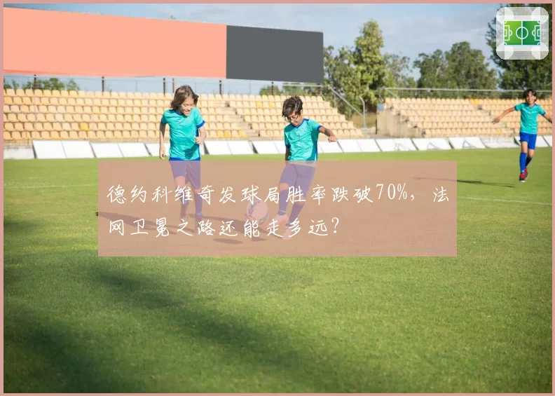 德约科维奇发球局胜率跌破70%,法网卫冕之路还能走多远?