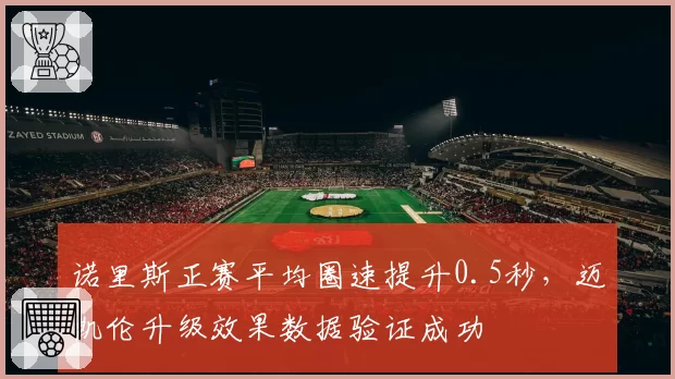 诺里斯正赛平均圈速提升0.5秒,迈凯伦升级效果数据验证成功