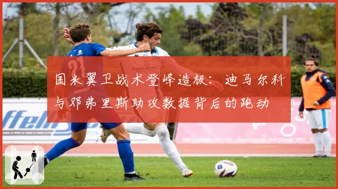国米翼卫战术登峰造极：迪马尔科与邓弗里斯助攻数据背后的跑动