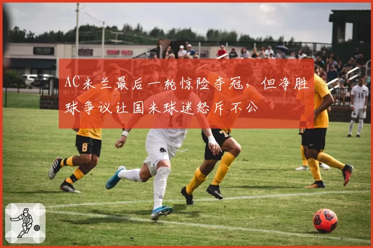 AC米兰最后一轮惊险夺冠，但净胜球争议让国米球迷怒斥不公