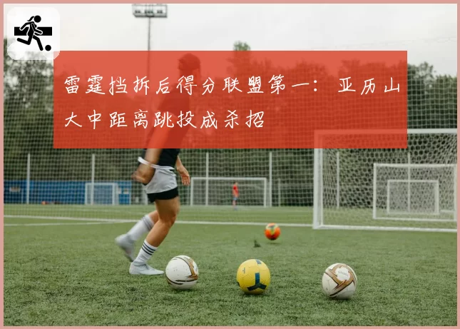 雷霆挡拆后得分联盟第一：亚历山大中距离跳投成杀招