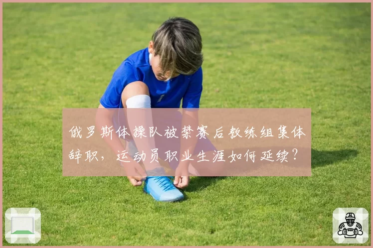 俄罗斯体操队被禁赛后教练组集体辞职,运动员职业生涯如何延续?